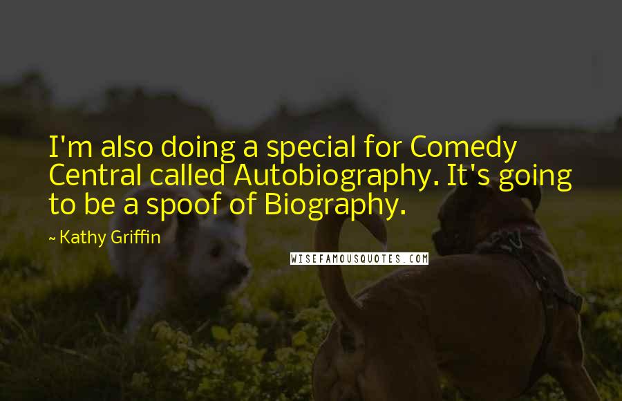 Kathy Griffin Quotes: I'm also doing a special for Comedy Central called Autobiography. It's going to be a spoof of Biography.