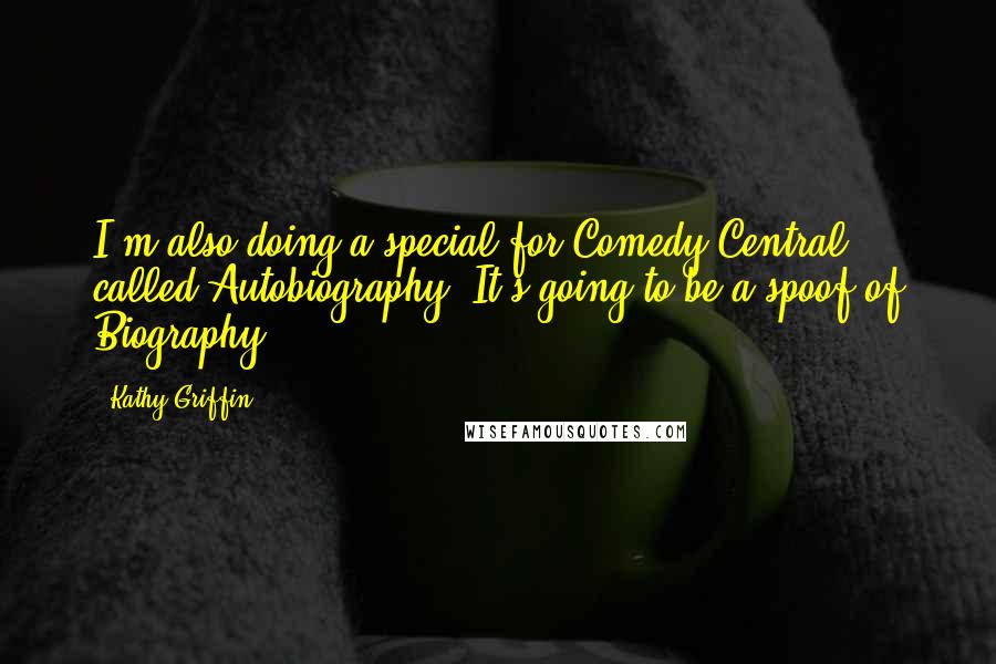 Kathy Griffin Quotes: I'm also doing a special for Comedy Central called Autobiography. It's going to be a spoof of Biography.