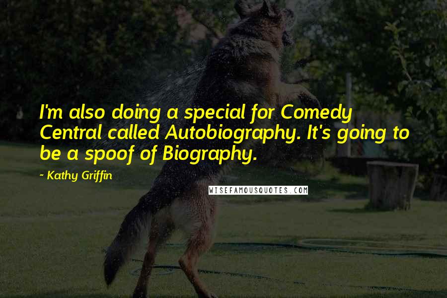 Kathy Griffin Quotes: I'm also doing a special for Comedy Central called Autobiography. It's going to be a spoof of Biography.