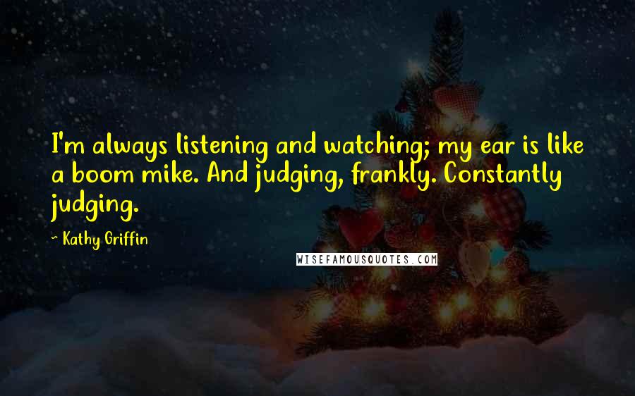 Kathy Griffin Quotes: I'm always listening and watching; my ear is like a boom mike. And judging, frankly. Constantly judging.