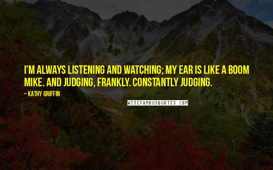 Kathy Griffin Quotes: I'm always listening and watching; my ear is like a boom mike. And judging, frankly. Constantly judging.
