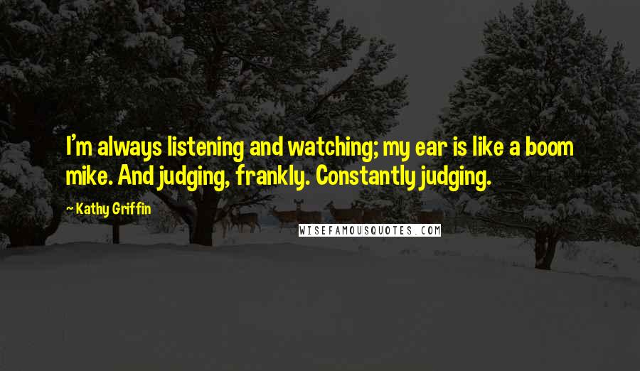 Kathy Griffin Quotes: I'm always listening and watching; my ear is like a boom mike. And judging, frankly. Constantly judging.