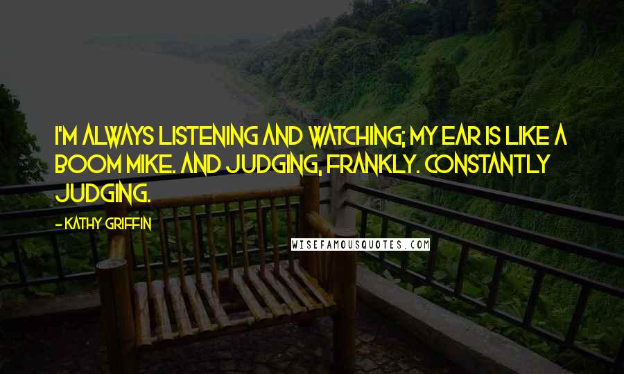 Kathy Griffin Quotes: I'm always listening and watching; my ear is like a boom mike. And judging, frankly. Constantly judging.