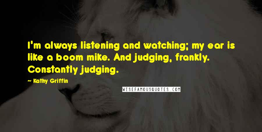 Kathy Griffin Quotes: I'm always listening and watching; my ear is like a boom mike. And judging, frankly. Constantly judging.