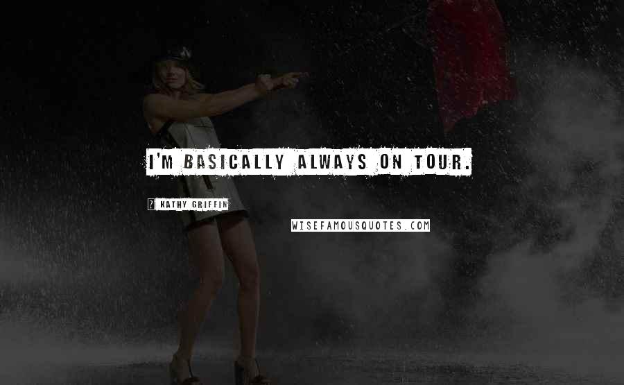 Kathy Griffin Quotes: I'm basically always on tour.