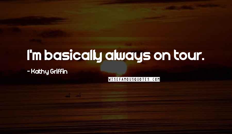 Kathy Griffin Quotes: I'm basically always on tour.