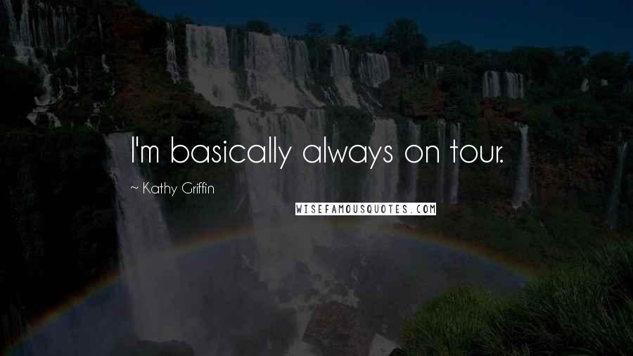 Kathy Griffin Quotes: I'm basically always on tour.