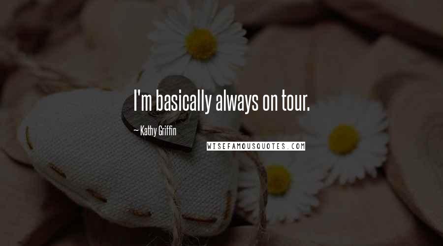 Kathy Griffin Quotes: I'm basically always on tour.