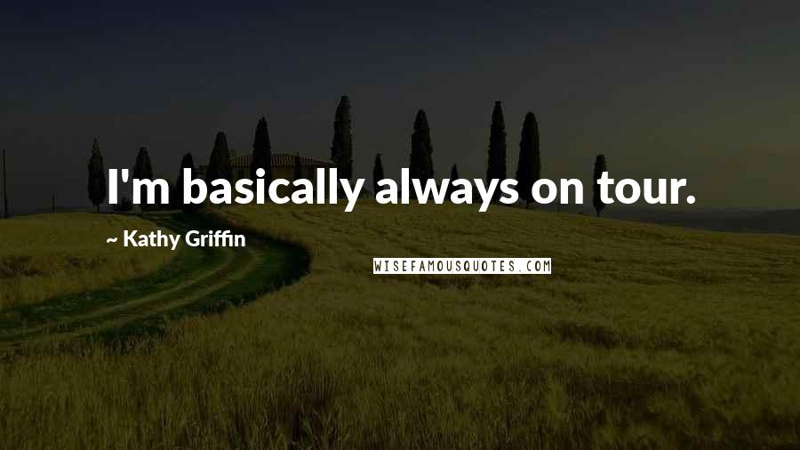 Kathy Griffin Quotes: I'm basically always on tour.
