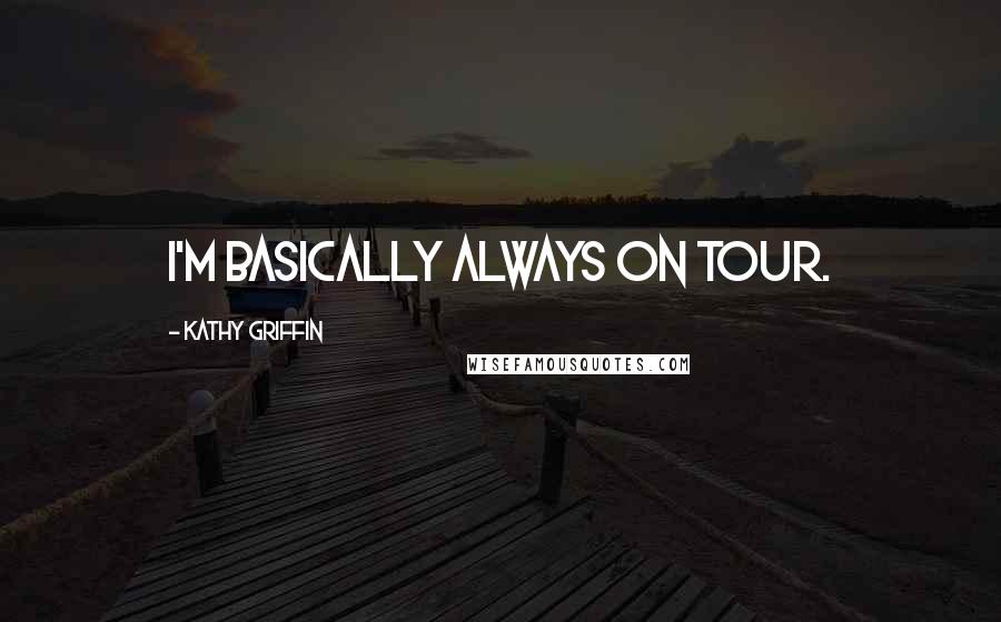 Kathy Griffin Quotes: I'm basically always on tour.