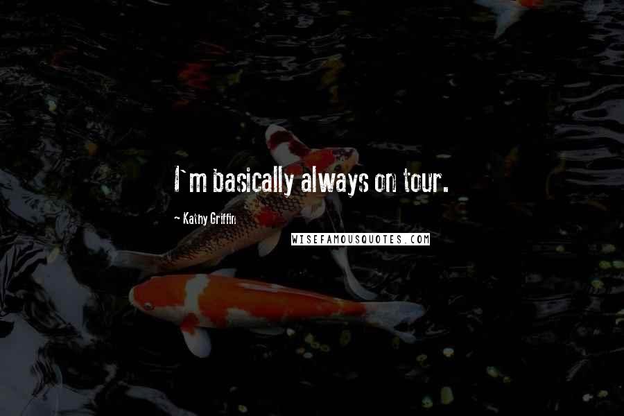 Kathy Griffin Quotes: I'm basically always on tour.