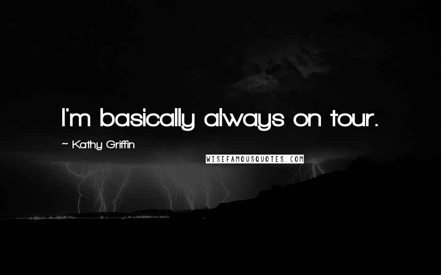 Kathy Griffin Quotes: I'm basically always on tour.