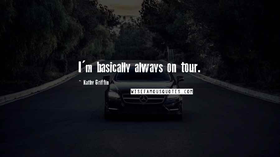 Kathy Griffin Quotes: I'm basically always on tour.