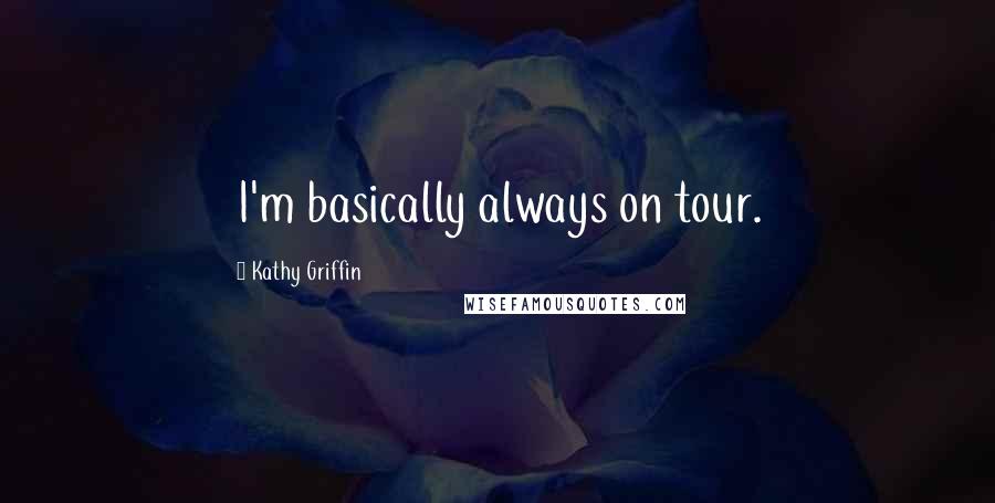 Kathy Griffin Quotes: I'm basically always on tour.