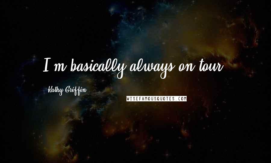 Kathy Griffin Quotes: I'm basically always on tour.