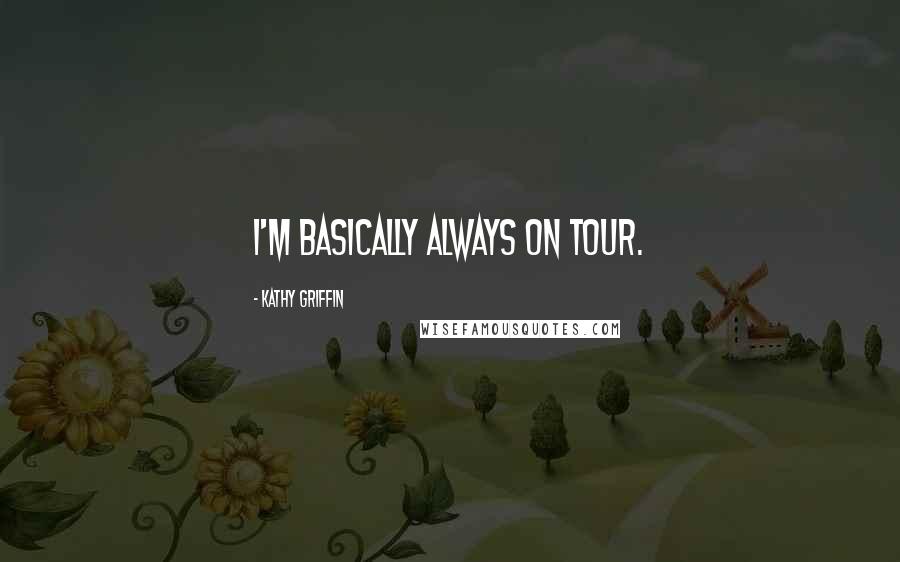 Kathy Griffin Quotes: I'm basically always on tour.
