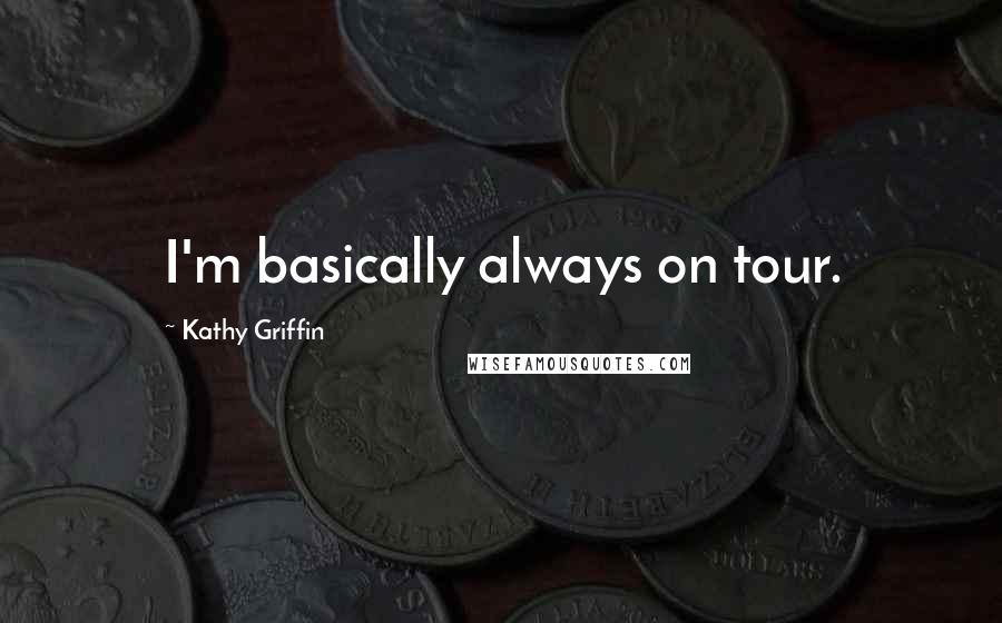 Kathy Griffin Quotes: I'm basically always on tour.