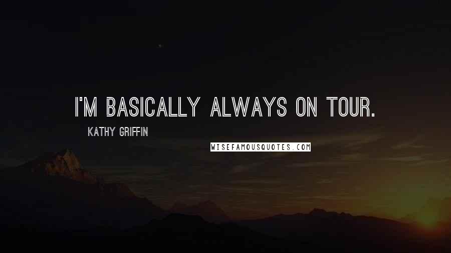 Kathy Griffin Quotes: I'm basically always on tour.