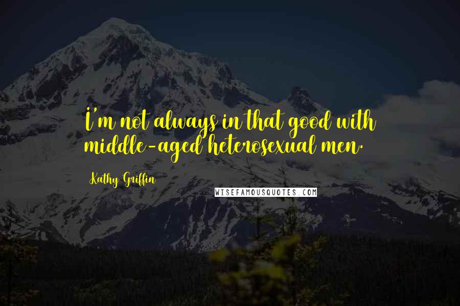 Kathy Griffin Quotes: I'm not always in that good with middle-aged heterosexual men.