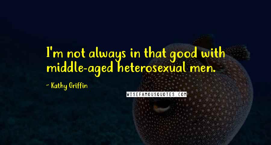 Kathy Griffin Quotes: I'm not always in that good with middle-aged heterosexual men.