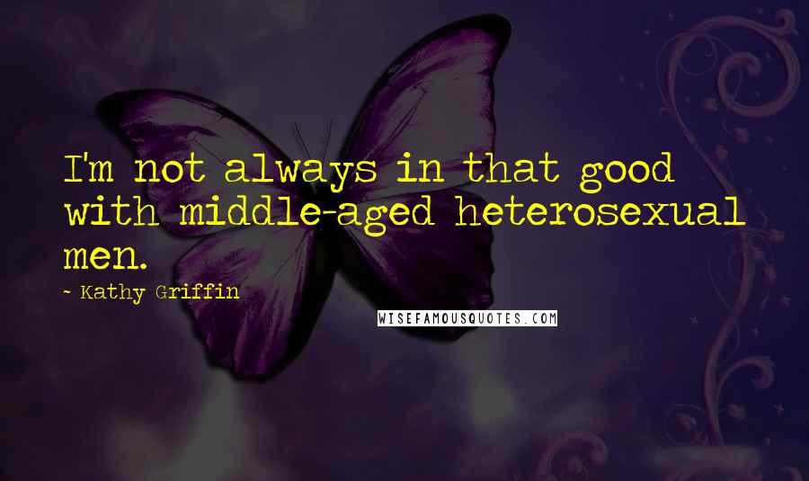 Kathy Griffin Quotes: I'm not always in that good with middle-aged heterosexual men.