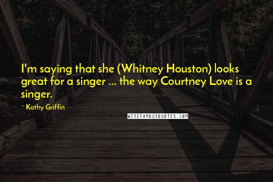 Kathy Griffin Quotes: I'm saying that she (Whitney Houston) looks great for a singer ... the way Courtney Love is a singer.