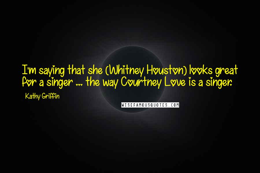 Kathy Griffin Quotes: I'm saying that she (Whitney Houston) looks great for a singer ... the way Courtney Love is a singer.