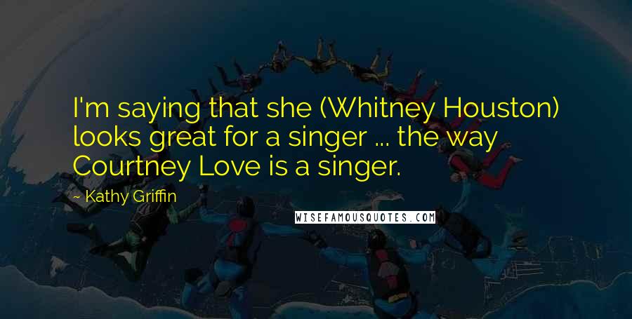 Kathy Griffin Quotes: I'm saying that she (Whitney Houston) looks great for a singer ... the way Courtney Love is a singer.