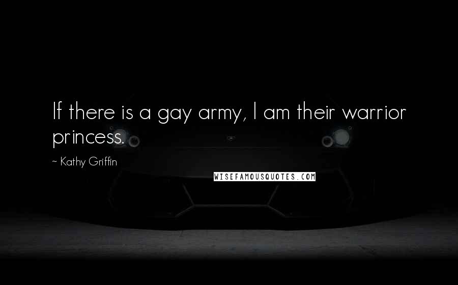 Kathy Griffin Quotes: If there is a gay army, I am their warrior princess.