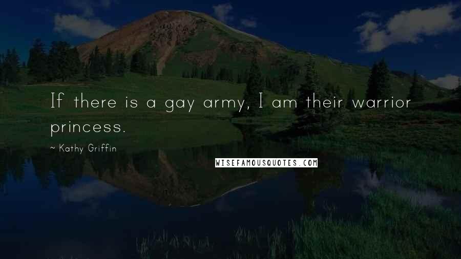 Kathy Griffin Quotes: If there is a gay army, I am their warrior princess.