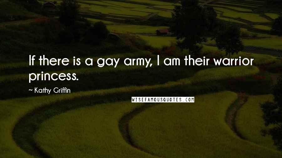 Kathy Griffin Quotes: If there is a gay army, I am their warrior princess.