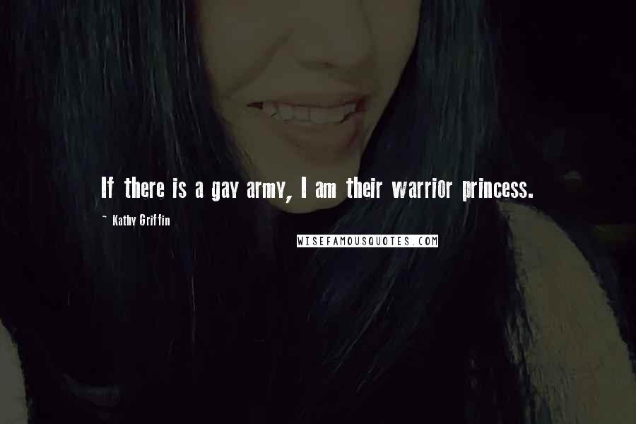 Kathy Griffin Quotes: If there is a gay army, I am their warrior princess.