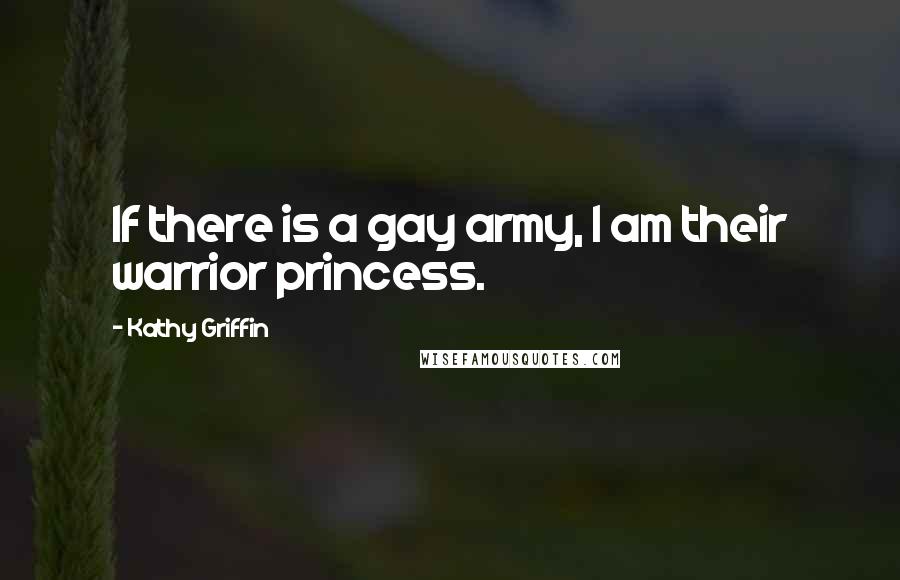 Kathy Griffin Quotes: If there is a gay army, I am their warrior princess.