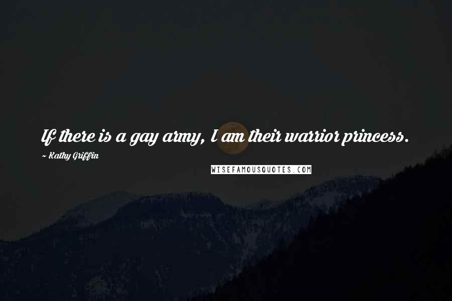 Kathy Griffin Quotes: If there is a gay army, I am their warrior princess.