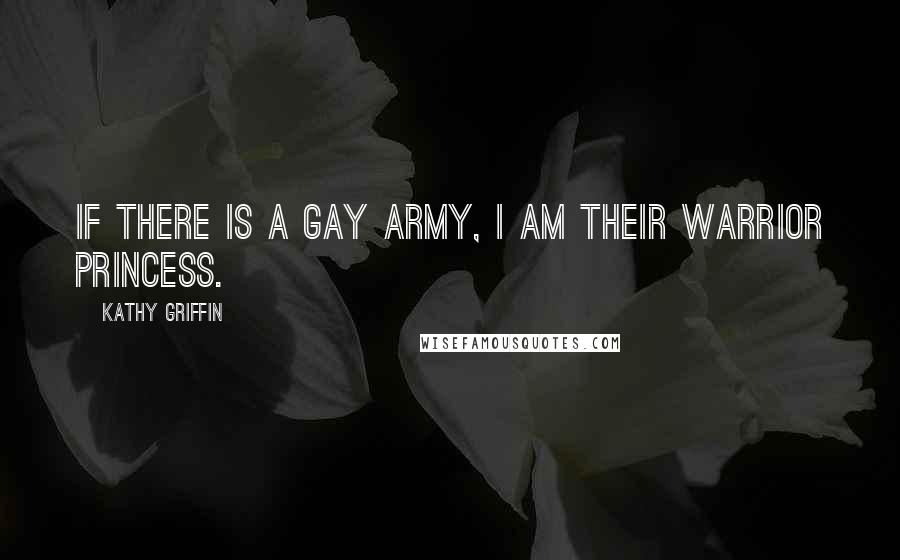 Kathy Griffin Quotes: If there is a gay army, I am their warrior princess.