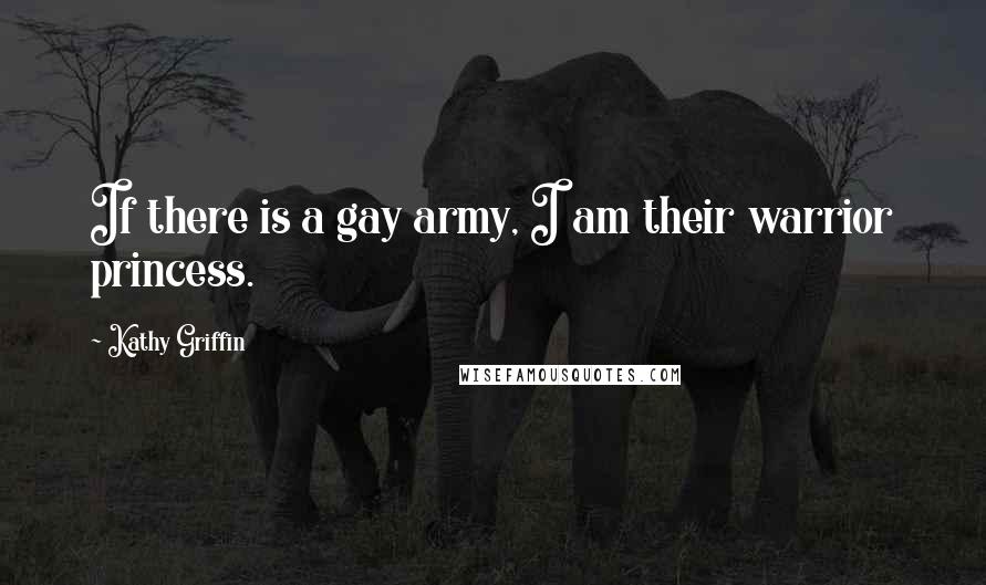 Kathy Griffin Quotes: If there is a gay army, I am their warrior princess.