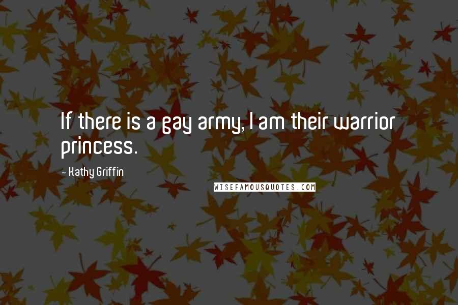 Kathy Griffin Quotes: If there is a gay army, I am their warrior princess.