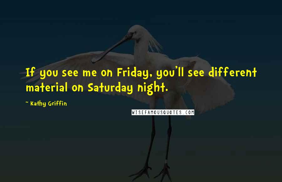 Kathy Griffin Quotes: If you see me on Friday, you'll see different material on Saturday night.