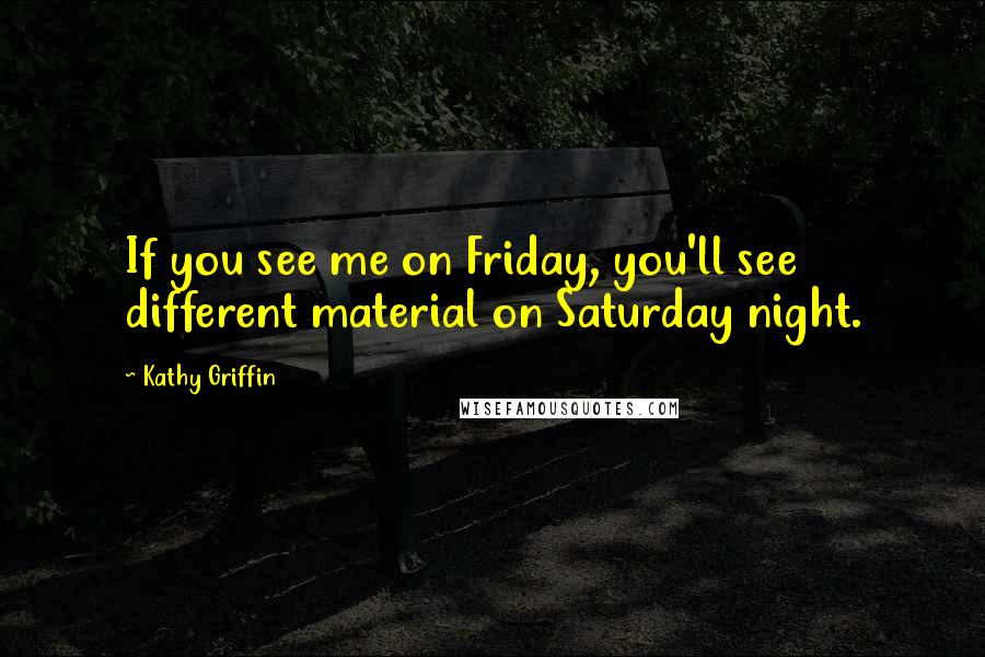 Kathy Griffin Quotes: If you see me on Friday, you'll see different material on Saturday night.