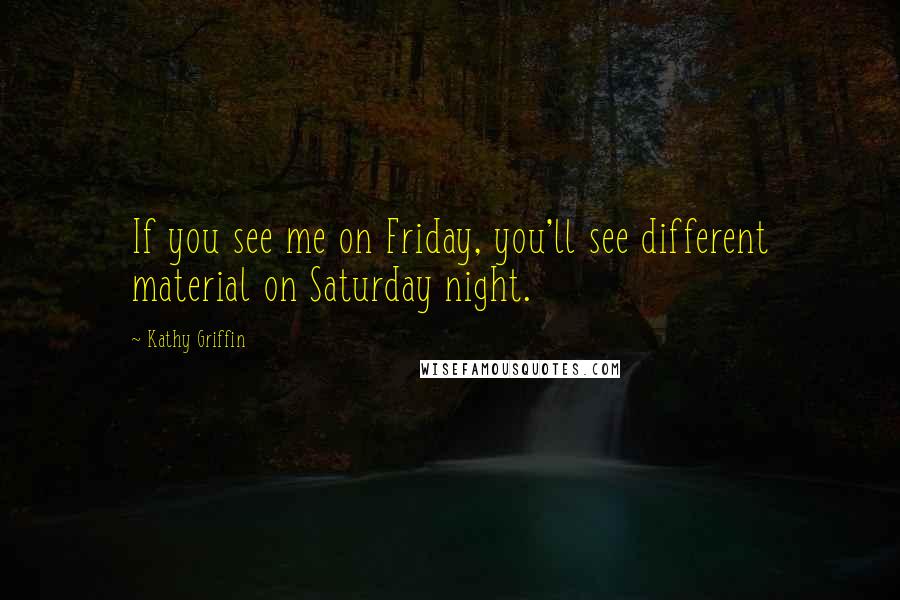 Kathy Griffin Quotes: If you see me on Friday, you'll see different material on Saturday night.