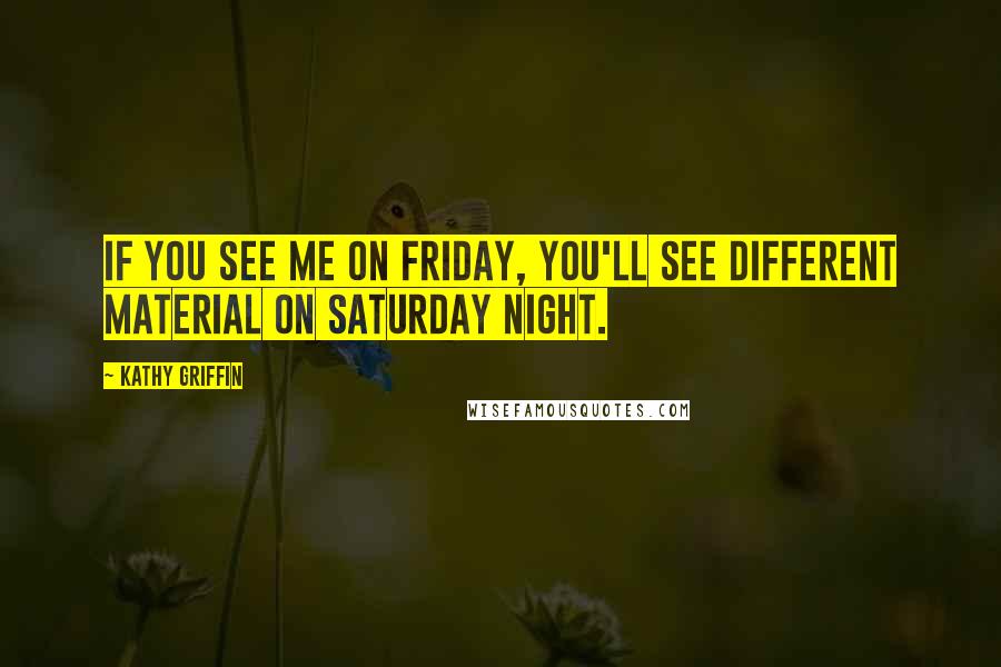 Kathy Griffin Quotes: If you see me on Friday, you'll see different material on Saturday night.