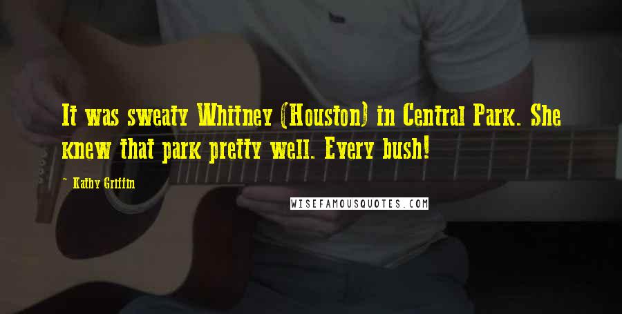 Kathy Griffin Quotes: It was sweaty Whitney (Houston) in Central Park. She knew that park pretty well. Every bush!