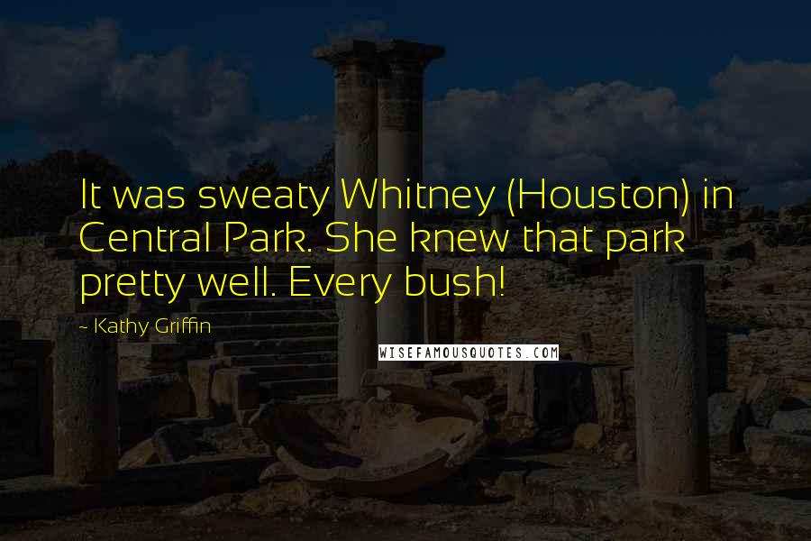 Kathy Griffin Quotes: It was sweaty Whitney (Houston) in Central Park. She knew that park pretty well. Every bush!