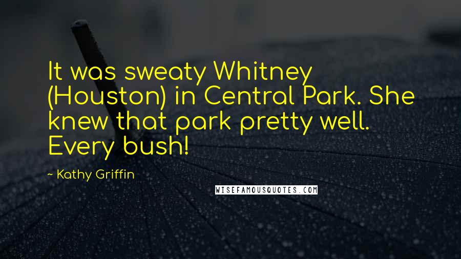 Kathy Griffin Quotes: It was sweaty Whitney (Houston) in Central Park. She knew that park pretty well. Every bush!