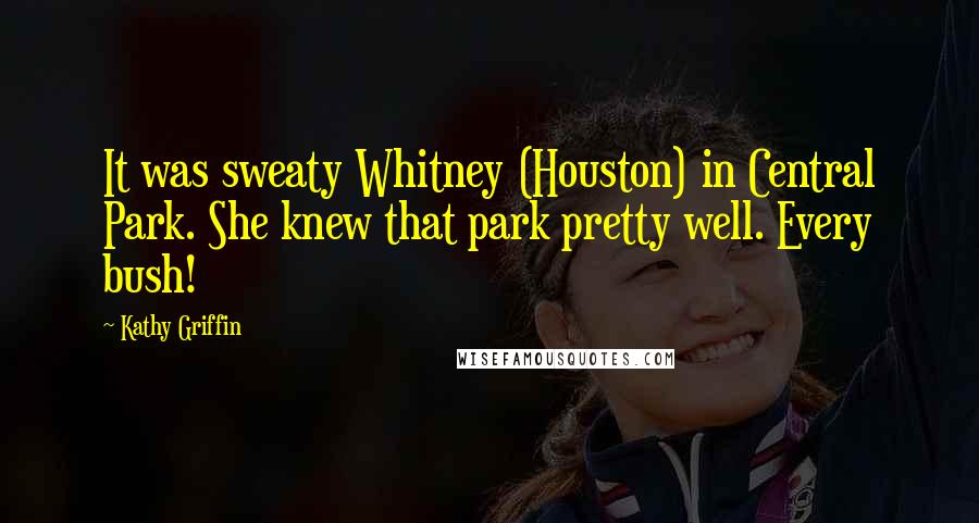 Kathy Griffin Quotes: It was sweaty Whitney (Houston) in Central Park. She knew that park pretty well. Every bush!