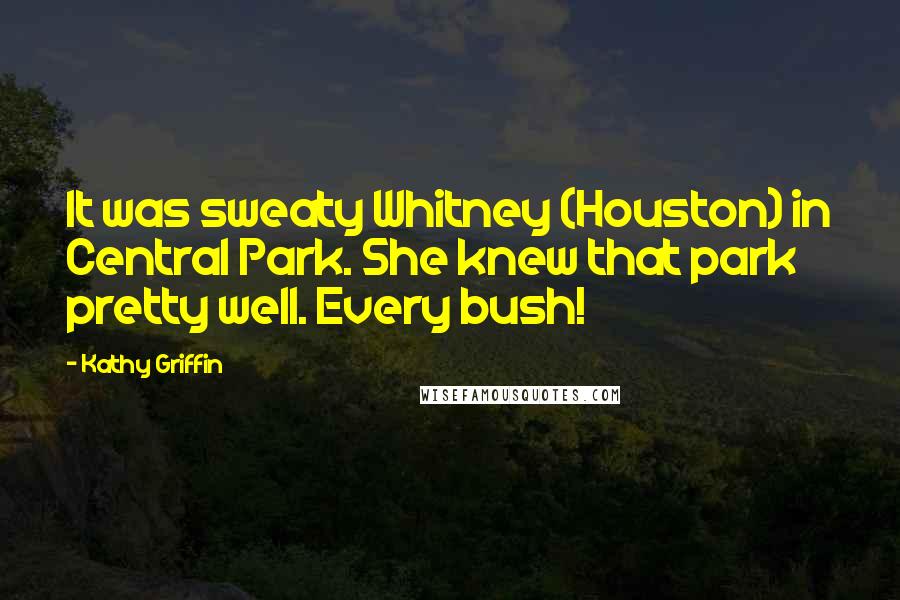 Kathy Griffin Quotes: It was sweaty Whitney (Houston) in Central Park. She knew that park pretty well. Every bush!