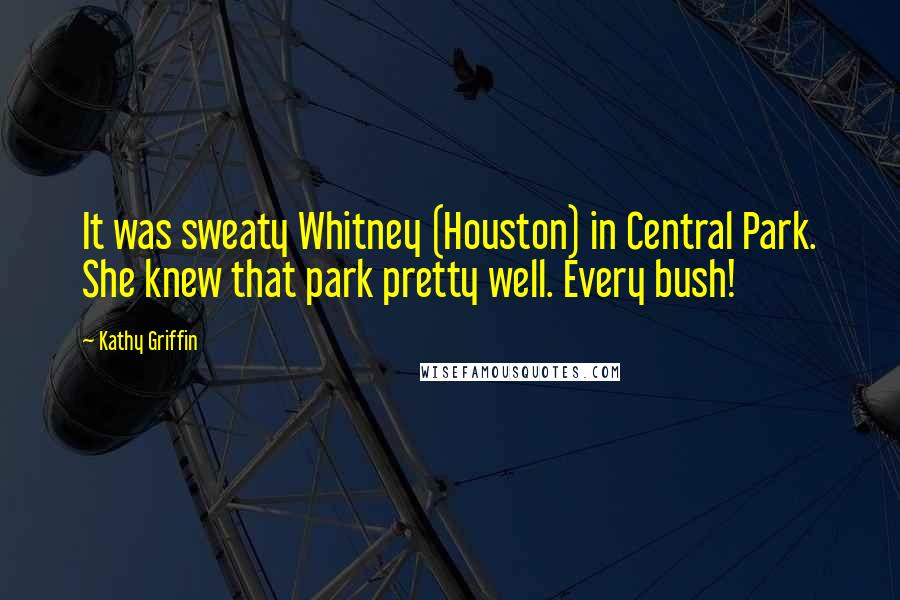 Kathy Griffin Quotes: It was sweaty Whitney (Houston) in Central Park. She knew that park pretty well. Every bush!