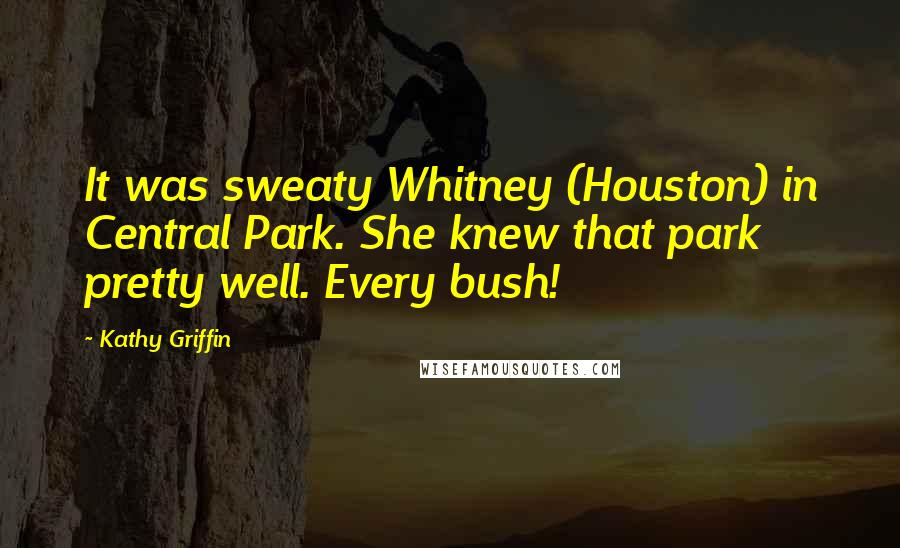 Kathy Griffin Quotes: It was sweaty Whitney (Houston) in Central Park. She knew that park pretty well. Every bush!