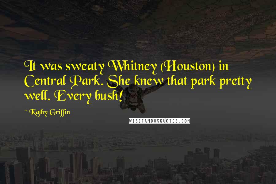 Kathy Griffin Quotes: It was sweaty Whitney (Houston) in Central Park. She knew that park pretty well. Every bush!