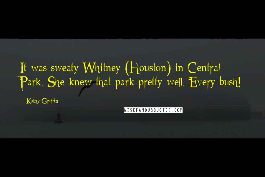 Kathy Griffin Quotes: It was sweaty Whitney (Houston) in Central Park. She knew that park pretty well. Every bush!